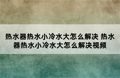 热水器热水小冷水大怎么解决 热水器热水小冷水大怎么解决视频